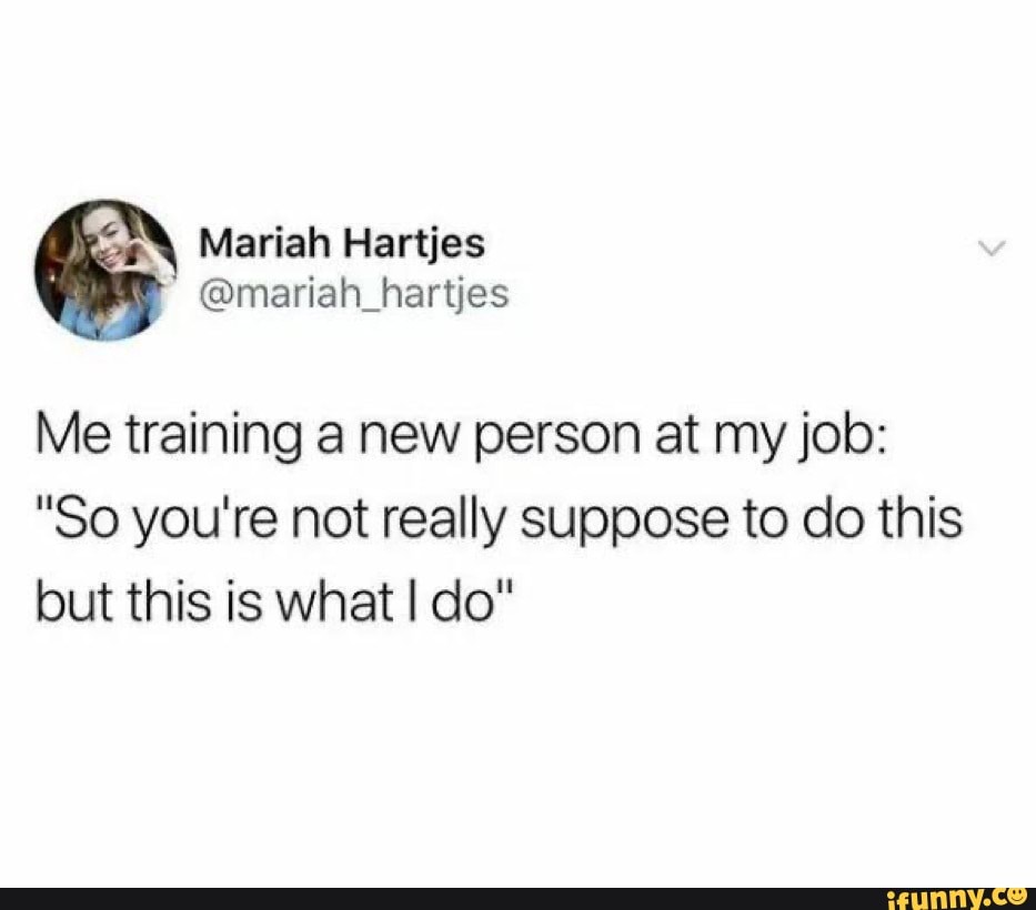 Me training a new person at my job:
"So you're not really suppose to do this
but this is what I do"