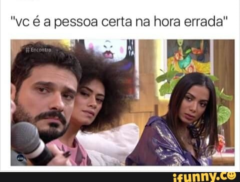 "vc é a pessoa certa na hora errada"