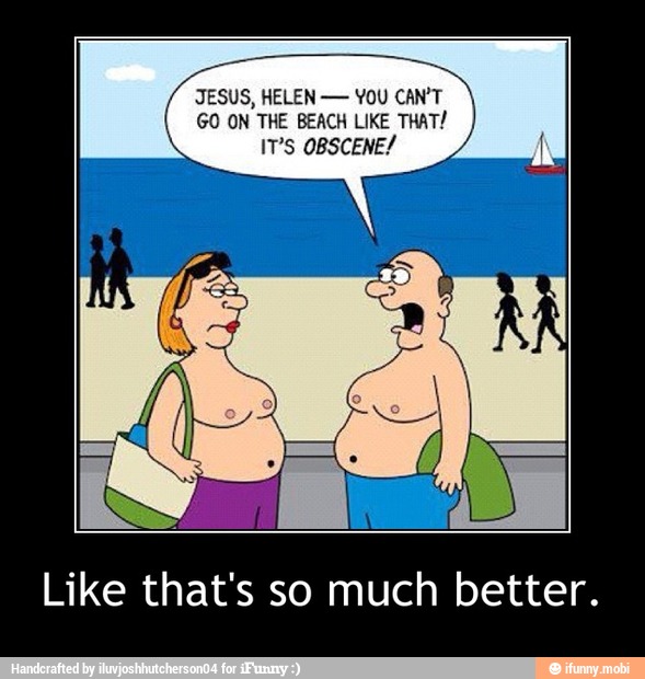 JESUS, HELEN YOU CAN'T
GO ON THE BEACH LIKE THAT!
IPS OBSCENE/
Like that's so much better. - Like that's so much better.