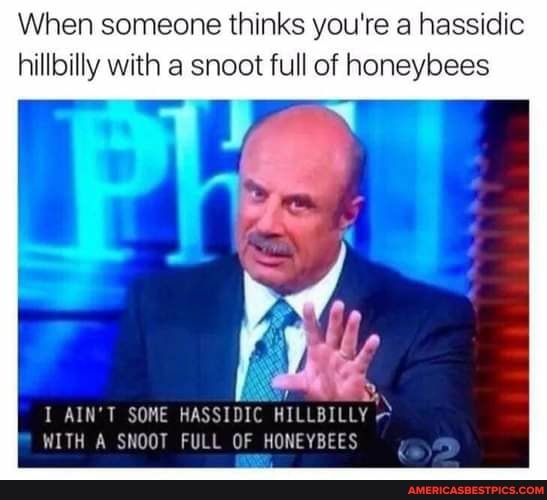 When someone thinks you're a hassidic hillbilly with a snoot full of honeybees
I AIN'T SOME HASSIDIC HILLBILLY WITH A SNOOT FULL OF HONEYBEES