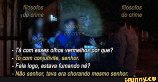 rá com
Tocom
Fala logo, estava
fumando nó?
Não senhor, tava era chorando mesmo senhor.