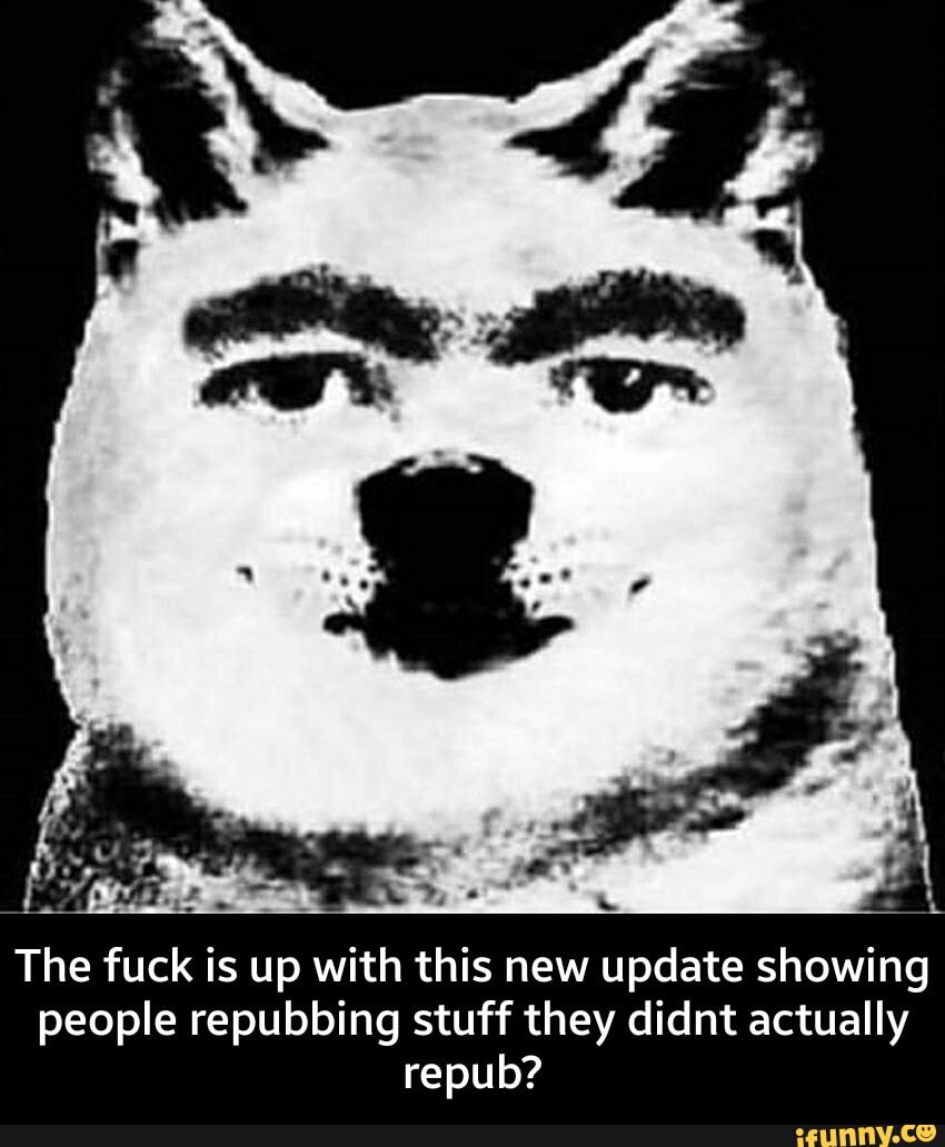 The fuck is up with this new update showing people repubbing stuff they didnt actually
repub? - The fuck is up with this new update showing people repubbing stuff they didnt actually repub?