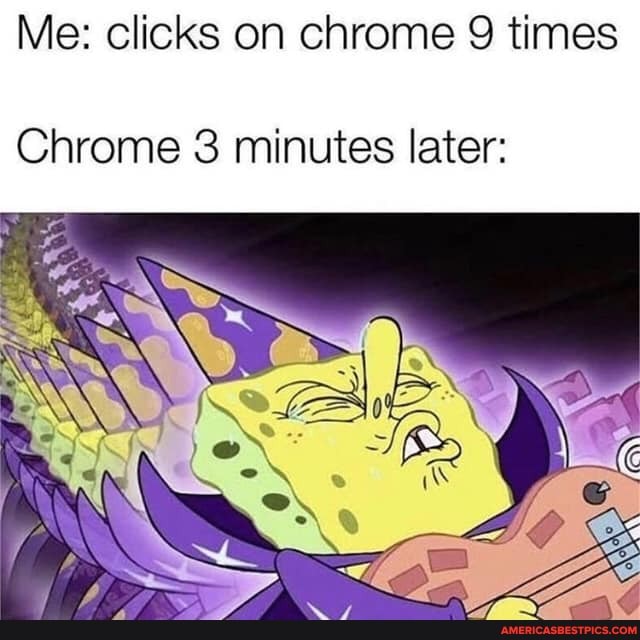 Me: clicks on chrome times
Chrome 3 minutes later:
