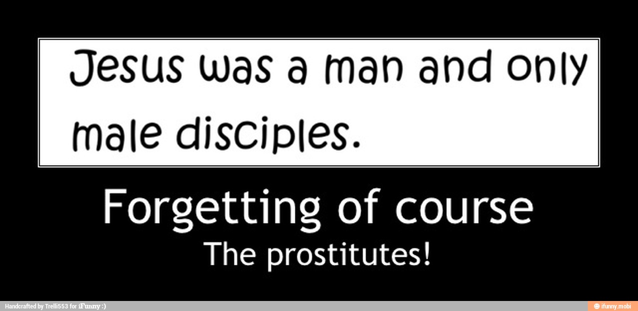 Jesus Was a man and only
male disciples.
Forgetting of course
The prostitutes! - Forgetting of course
The prostitutes!