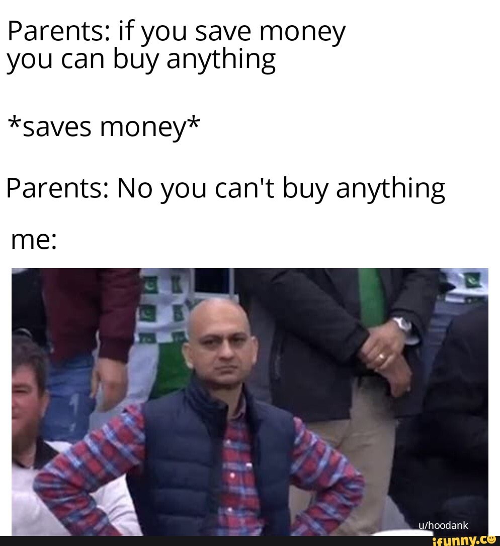 Parents: if you save money
you can buy anything
*saves money*
Parents: No you can't buy anything