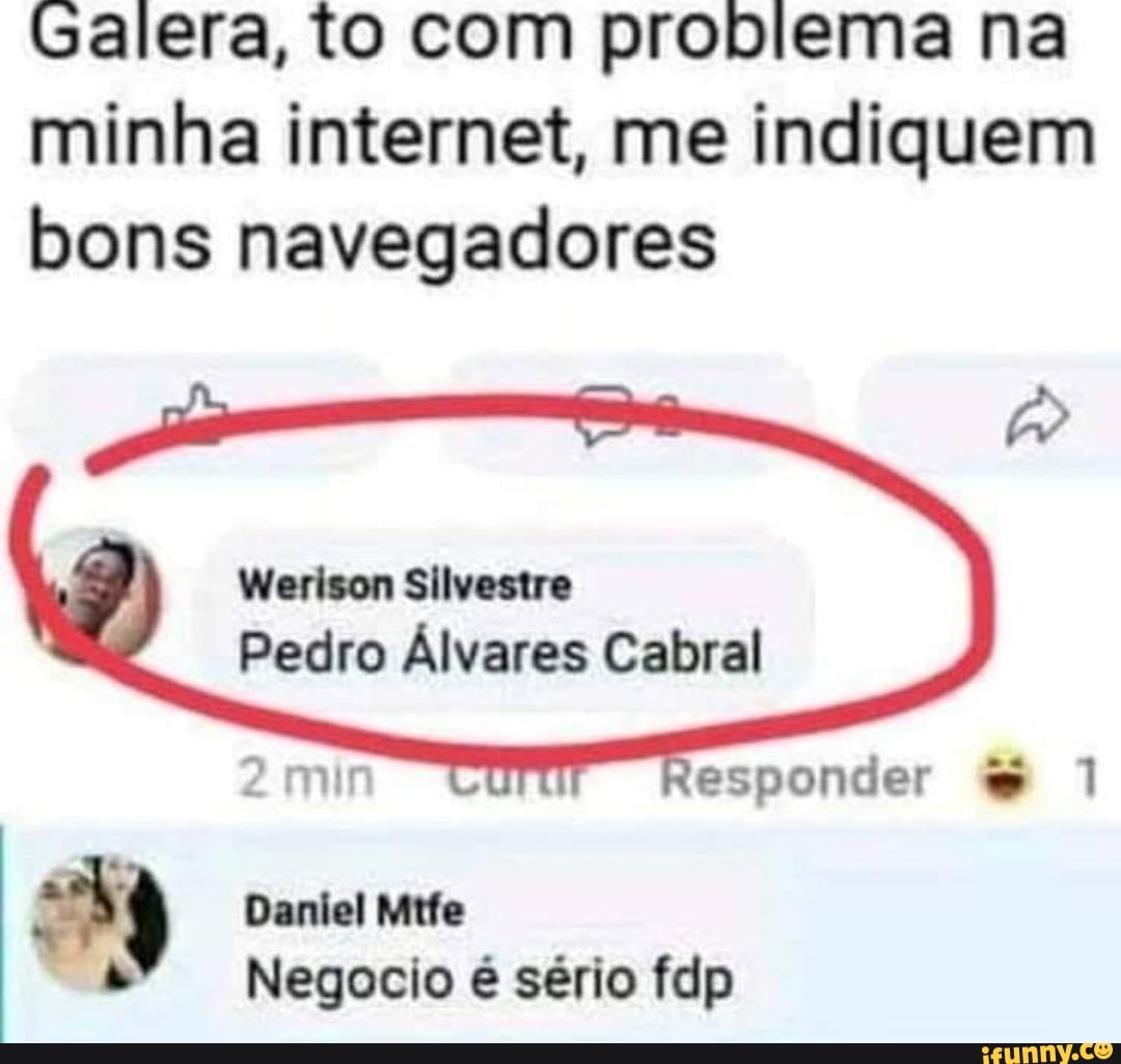 Galera, to com problema na minha internet, me indiquem bons navegadores
Werison Silvestre
Pedro Álvares Cabral
esponder 1
Daniel Mtfe
Negocio é sério fdp