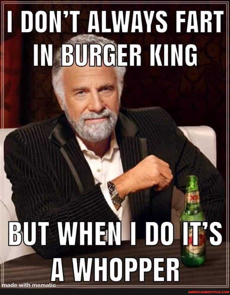 I DON'T ALWAYS FART IN BURGER KING
BUT WHEN DO IT'S WHOPPER