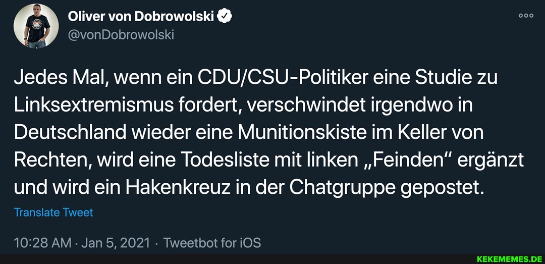 Oliver von Dobrowolski
Jedes Mal, wenn ein eine Studie zu
Linksextremismus fordert, verschwindet irgendwo in
Deutschland wieder eine Munitionskiste im Keller von
Rechten, wird eine Todesliste mit linken "Feinden" ergänzt und wird ein Hakenkreuz in der Chatgruppe gepostet.
Translate Tweet
AM Jan 5, 2021 Tweetbot for