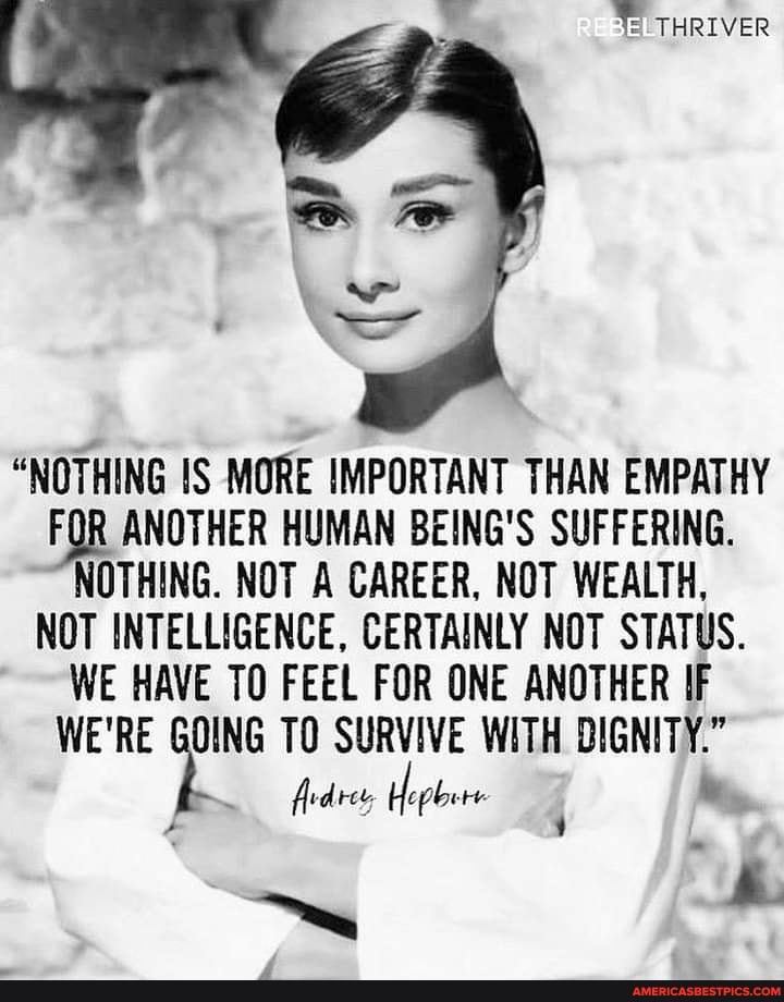 "NOTHING IS MORE IMPORTANT THAN EMPATHY FOR ANOTHER HUMAN BEING'S SUFFERING.
NOTHING. NOT A CAREER, NOT WEALTH,
NOT INTELLIGENCE, CERTAINLY NOT STATUS.
WE HAVE TO FEEL FOR ONE ANOTHER IF WE'RE GOING TO SURVIVE WITH DIGNITY."
frdrer, Hopbere i ie