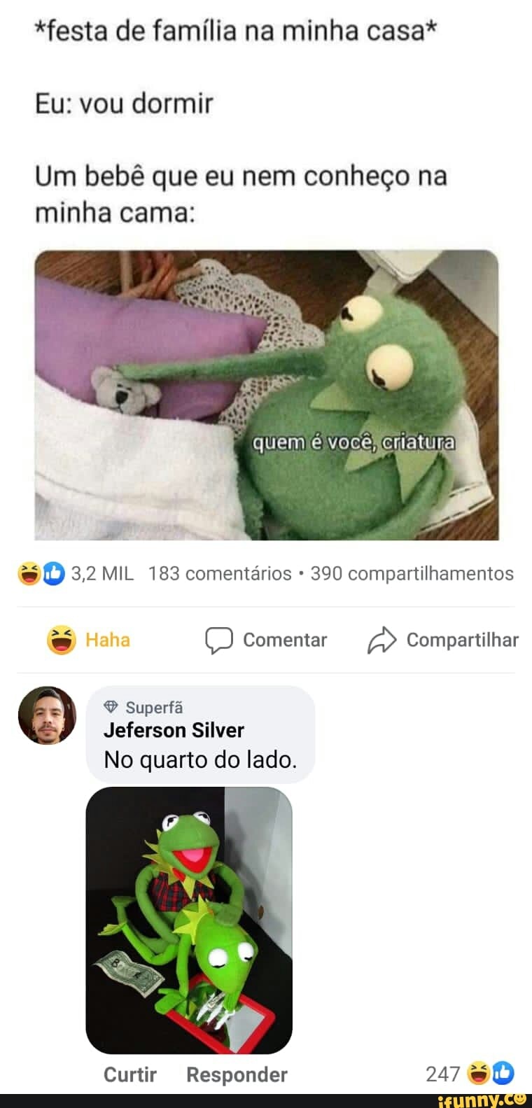*festa de família na minha casa*
Eu: vou dormir
Um bebê que eu nem conheço na minha cama:
quem e voce, criatura
MIL 183 comentários 390 compartilhamentos
Comentar Compartilhar
O Superfã
Jeferson Silver
No quarto do lado.
Curtir Responder 247