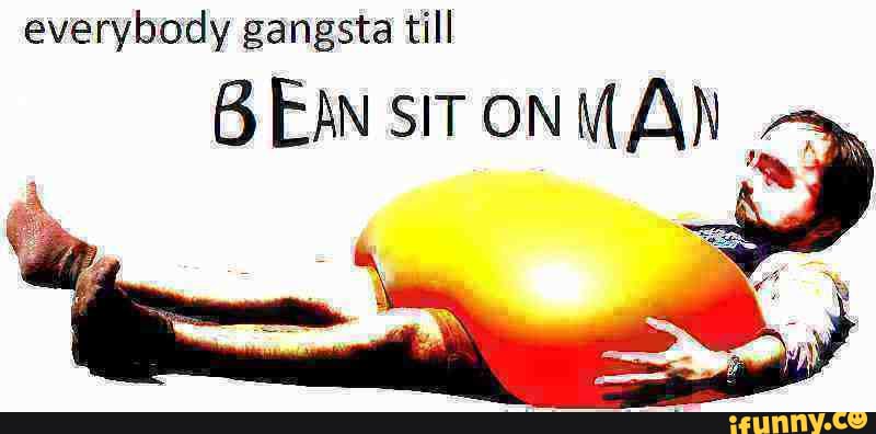 everybody gangsta till
BEAN sITONM AN