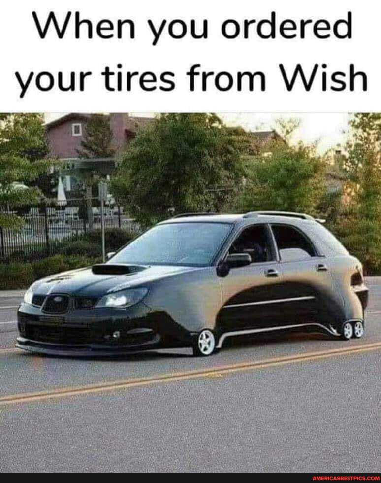 When you ordered your tires from Wish
RE