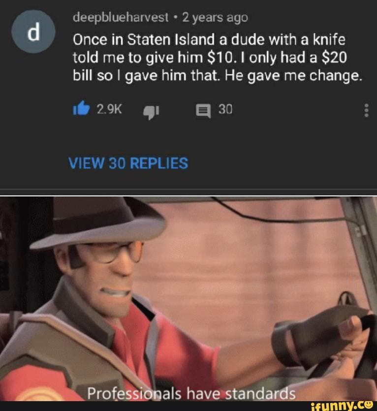 deepblueharvest 2 years ago
Once in Staten Island a dude with a knife
told me to give him $10. I only had a
bill so I gave him that. He gave me change.
EAN