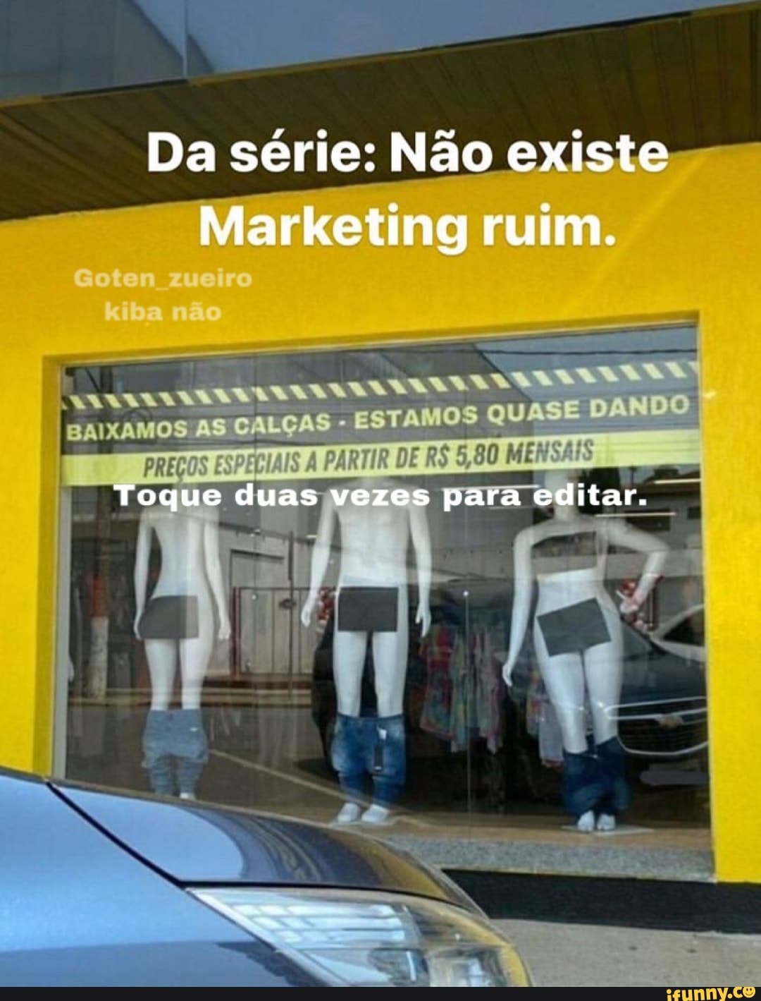 Da série: Não existe
Marketing ruim.
'CALÇAS ES
TAMOS QUASE DANDO
Toque duas vezes para editar.