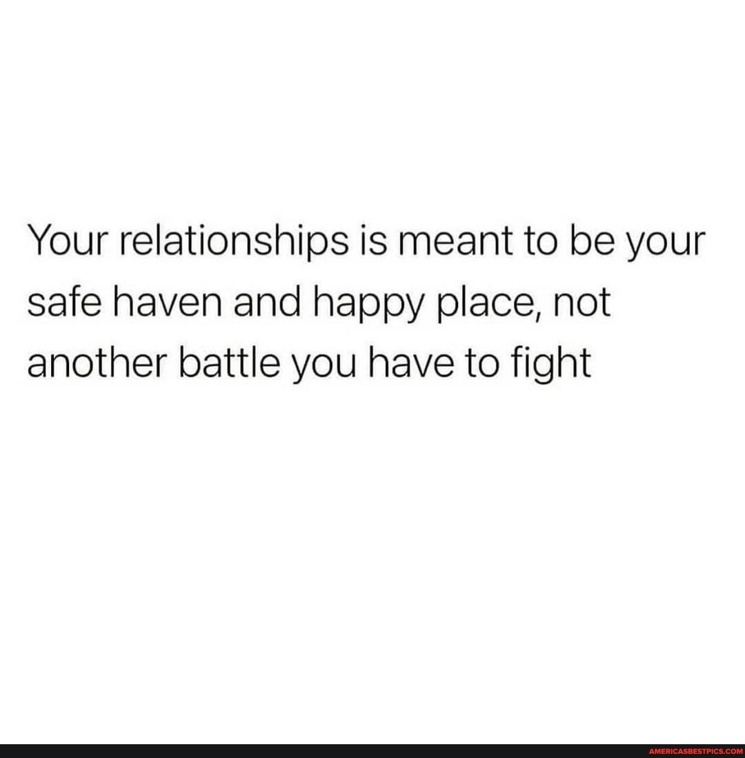 Your relationships is meant to be your safe haven and happy place, not another battle you have to fight