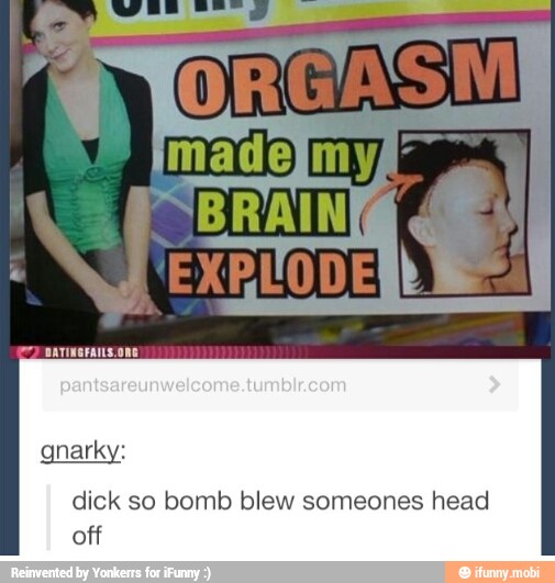 dick so bomb blew someones head
off