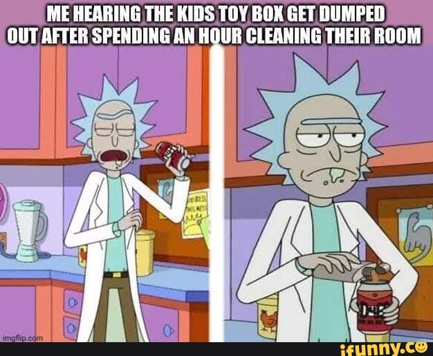 ME HEARING THE KIDS TOY BOX GET DUMPED OUT AFTER SPENDING AN HOUR CLEANING THEIR ROOM
AN