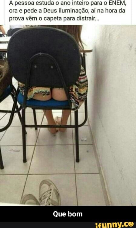 À pessoa estuda o ano inteiro para o ENEM,
ora e pede a Deus iluminação, aí na hora da
prova vêm o capeta para distrair.
Que bom - Que bom