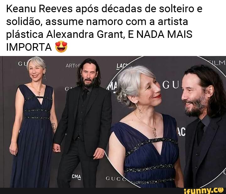 Keanu Reeves após décadas de solteiro e
solidão, assume namoro com a artista
plástica Alexandra Grant, E NADA MAIS
IMPORTA