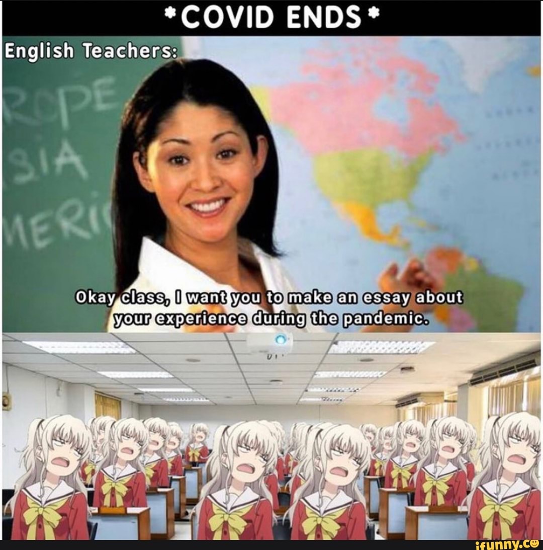 *COVID ENDS
English Teachers:
Ckay -class, want you to make an essay ebous wee during the pandamie,