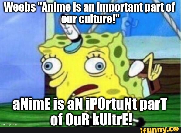 Weebs "Anime is an important part of our culture!" aNime is aN iPOrtuNt