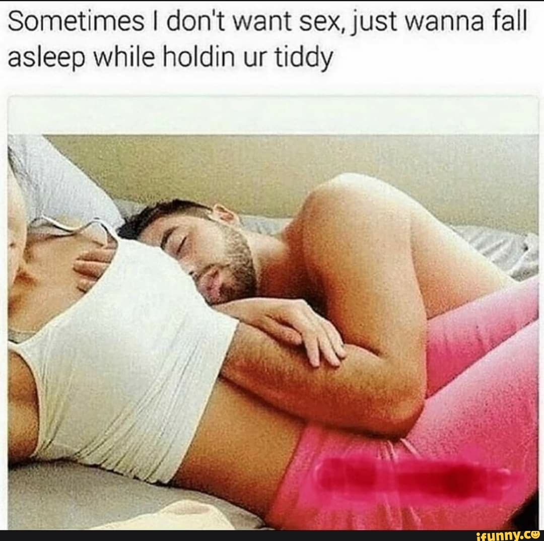 Sometimes I don't want sex, just wanna fall asleep while holdin ur tid...