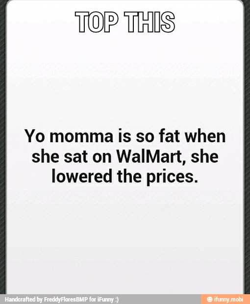 TOP TS
Yo momma is so fat when
she sat on WalMart, she
lowered the prices.