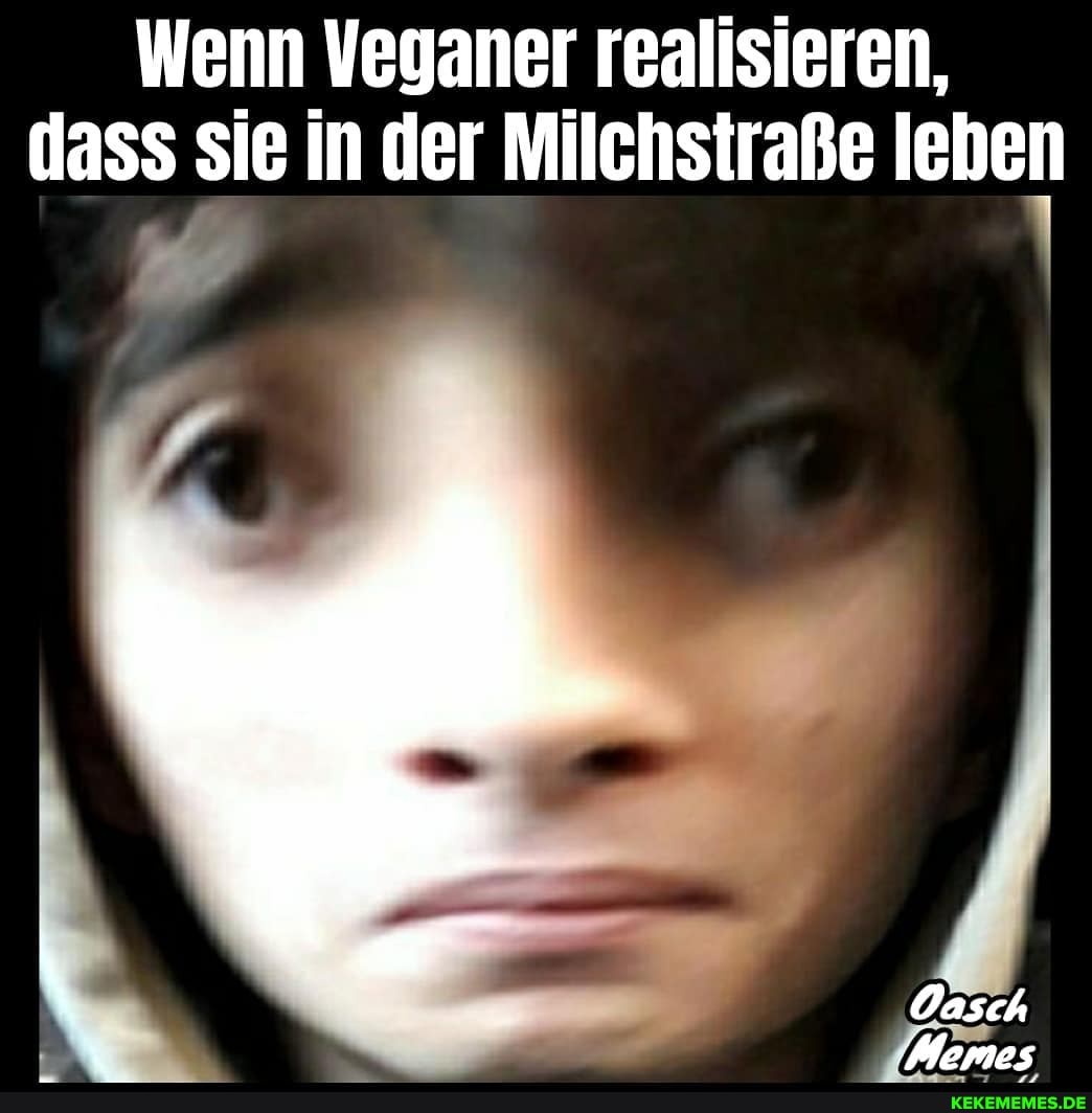 Wenn Veganer realisieren, dass sie in der Milchstraße leben
Oasch
Memes