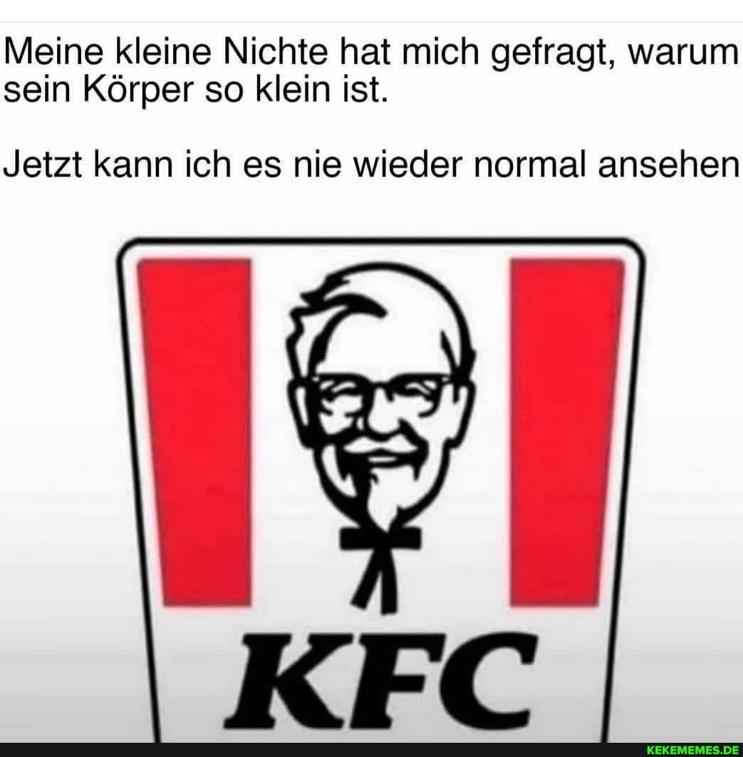 Meine kleine Nichte hat mich gefragt, warum sein Körper so klein ist.
Jetzt kann ich es nie wieder normal ansehen
KFC