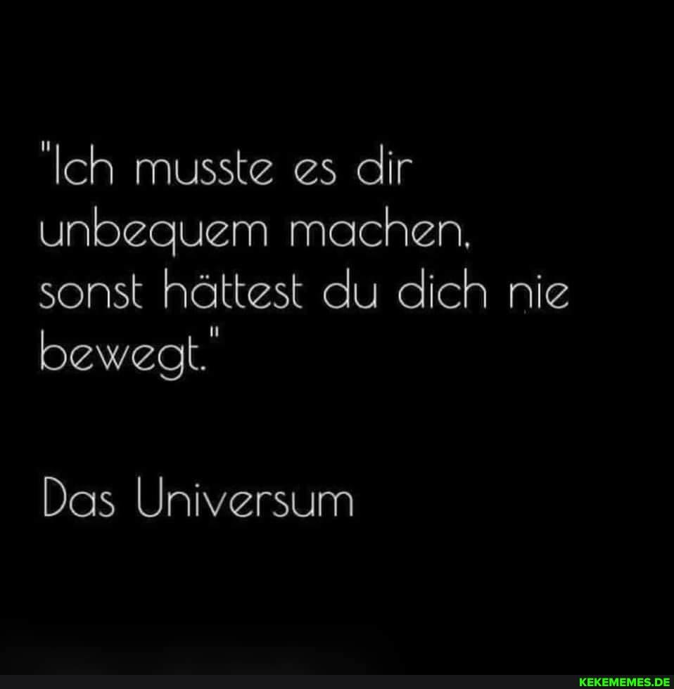 'Ich musste es dir unbequem machen.
sonst hättest du dich nie bewegt.
Das Universum