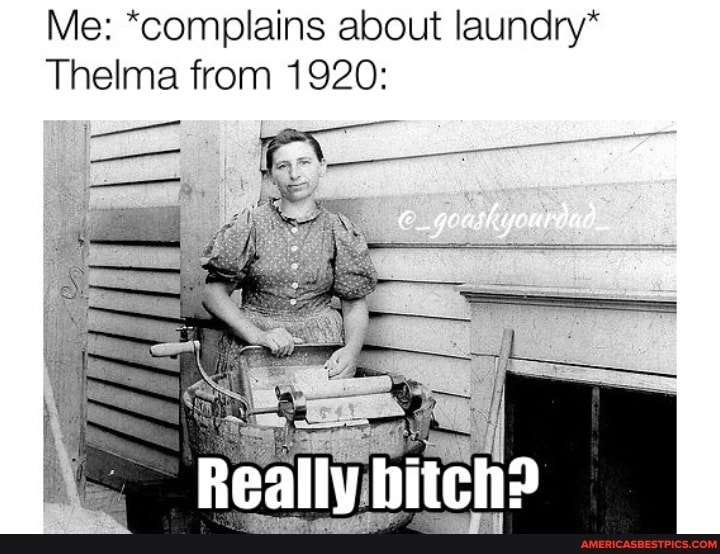 Me: *complains about laundry*
Thelma from 1920:
Really bitch?