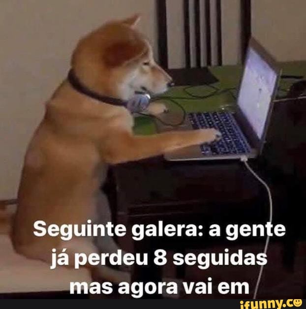 Seguinte galera: a gente já perdeu 8 seguida mas agora vai em,