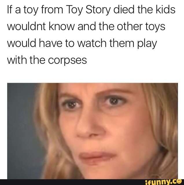 [f a toy from Toy Story died the kids wouldnt know and the other toys