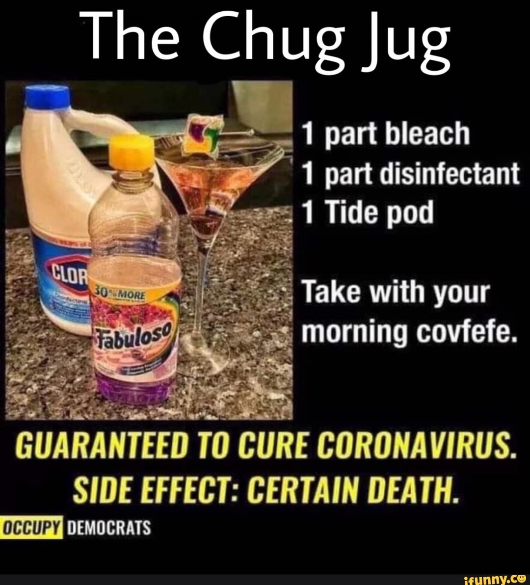 The Chug Jug
1 part bleach
= 1 part disinfectant
gs 1 Tide pod
I
morning covfefe.
SIDE EFFECT: CERTAIN DEATH.
DEMOCRATS