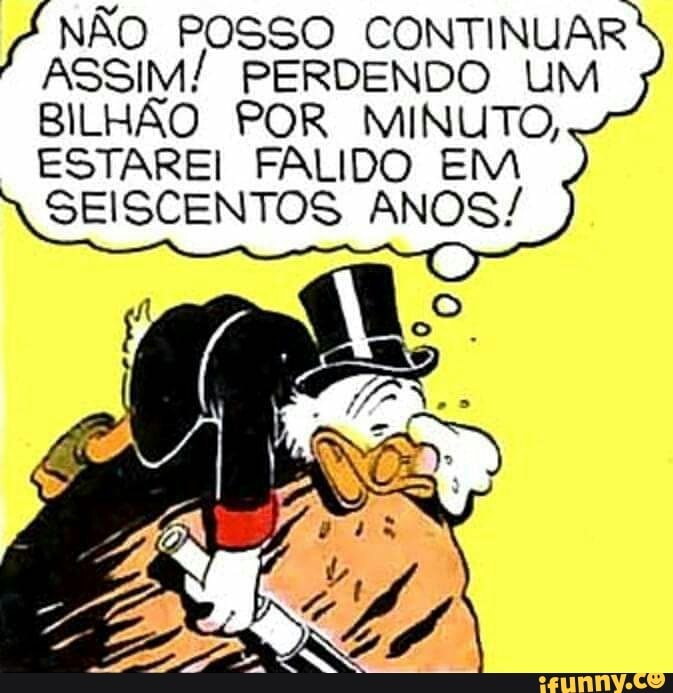 NÃO POSSO CONTINUAR
ASSIM! PERDENDO UM BILHÃO POR MINUTO,
ESTAREI FALIDO EM SEISCENTOS ANOS/