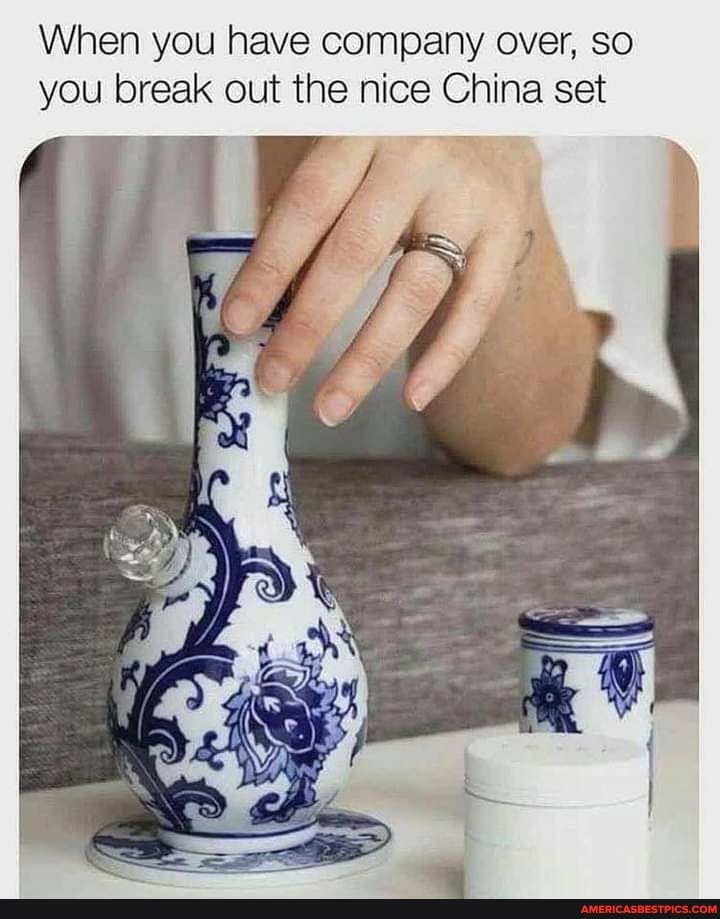 When you have company over, So you break out the nice China set