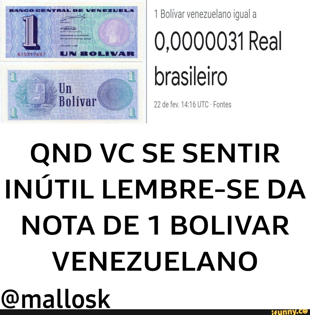 BANCO CENTRAL DE VENEZUELA
Bolívar
1 Bolivar venezuelano igual a
I brasileiro
I codetevimouro-Fontes
QND VC SE SENTIR INÚTIL LEMBRE-SE DA NOTA DE 1 BOLIVAR VENEZUELANO
Omallosk