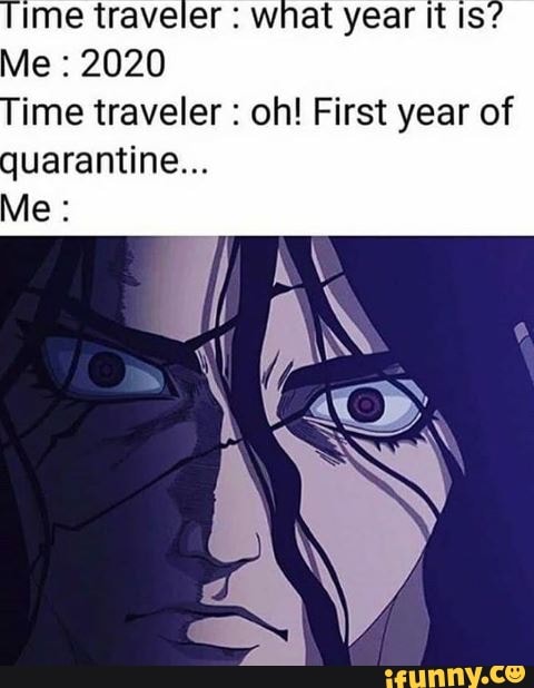 Ime traveler wnat year It Is?
ime traveler oh! First year of
quarantine...