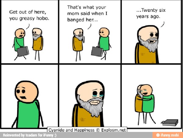 Get out of here, mom said when I
you greasy hobo. years ago.
Cyanide and Happiness Explosm.net