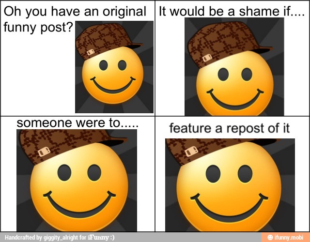 Oh you have an original
funny post?
It would be a shame if...
feature a repost of it