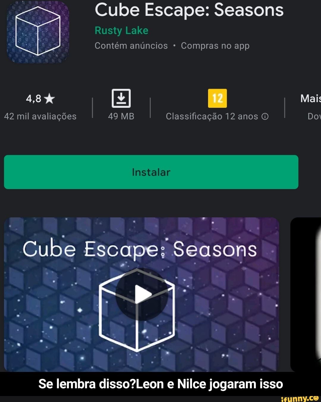 Cube Escape: Seasons
Rusty Lake
Contém anúncios Compras no app
I 49 MB I Classificação 12 anos I Mai: Do:
42 mil avaliações 49 MB Classificação 12 anos Do:
Instalar
Cube Escape: Seasons
Se lembra e Nilce jogaram isso - Se lembra disso?Leon e Nilce jogaram isso