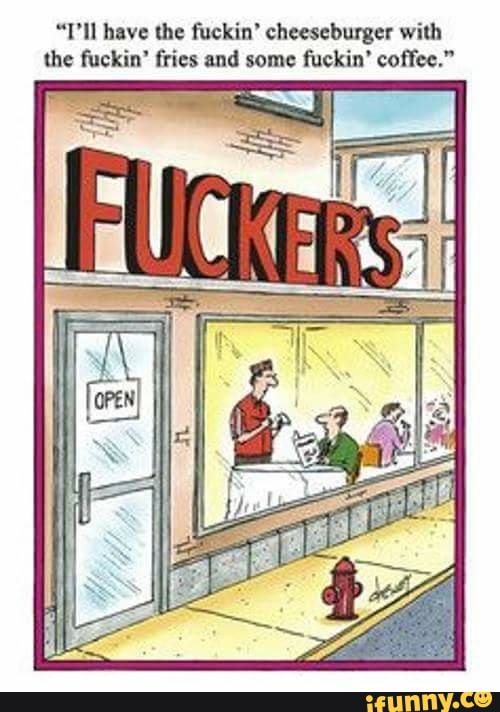 "Pl have the fuckin" cheeseburger with
the fuckin' fries and some fuckin' coffee."