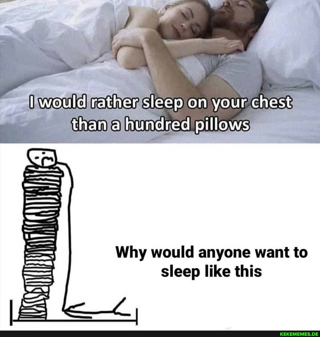 (would rather sleep on your chest than a hundred pillows
Why would anyone want to
sleep like this