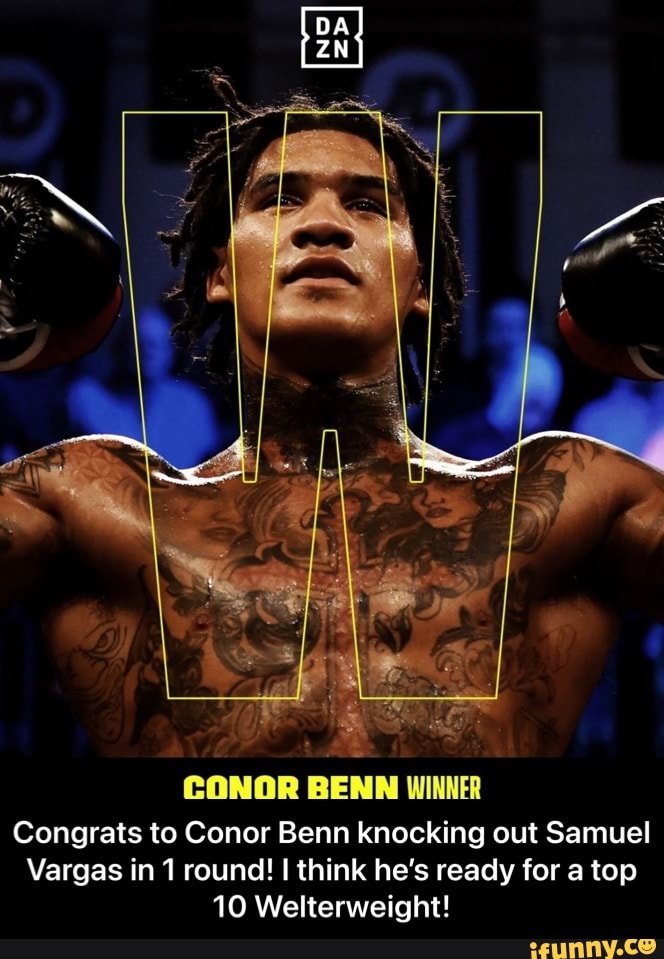 DA ZN
CONOR BENN WINNER
Congrats to Conor Benn knocking out Samuel
Vargas in 1 round! I think he's ready for a top
10 Welterweight! - Congrats to Conor Benn knocking out Samuel Vargas in 1 round! I think he’s ready for a top 10 Welterweight!