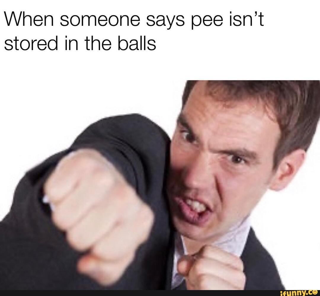 When someone says pee isn’t stored in the balls - iFunny