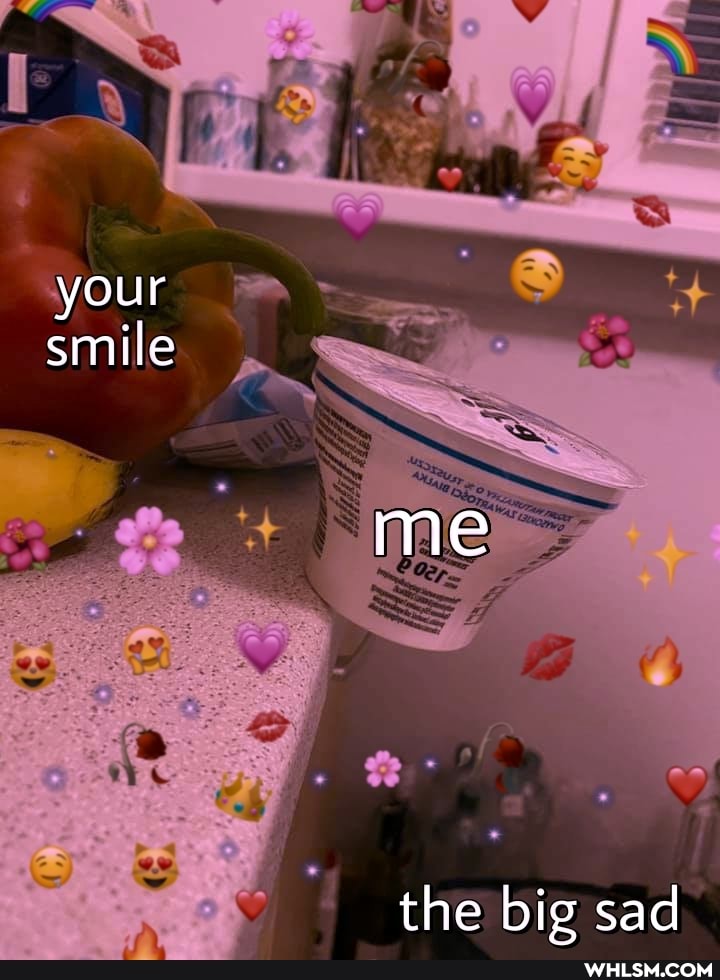 your smile
me
the big sad