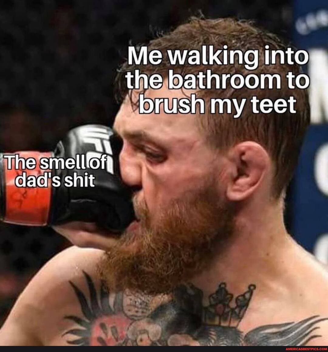 Me walking into the bathroom to brush my tet
The smell dad's shit