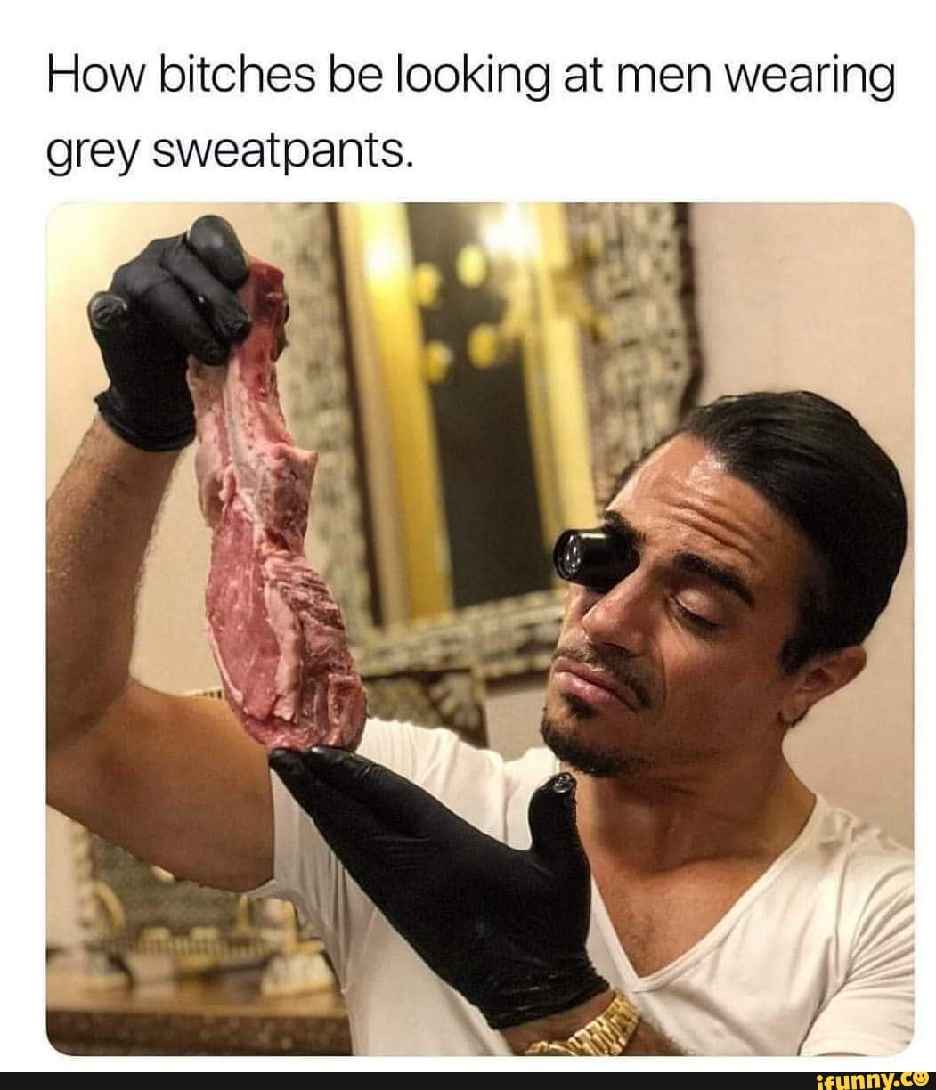 How bitches be looking at men wearing grey sweatpants. 