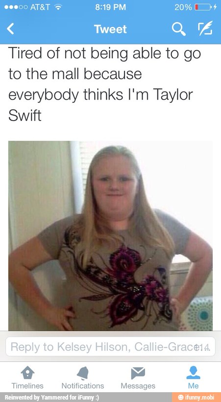 Tweet a Y
Tired of not being able to go
to the mall because
everybody thinks I'm Taylor
Swift
