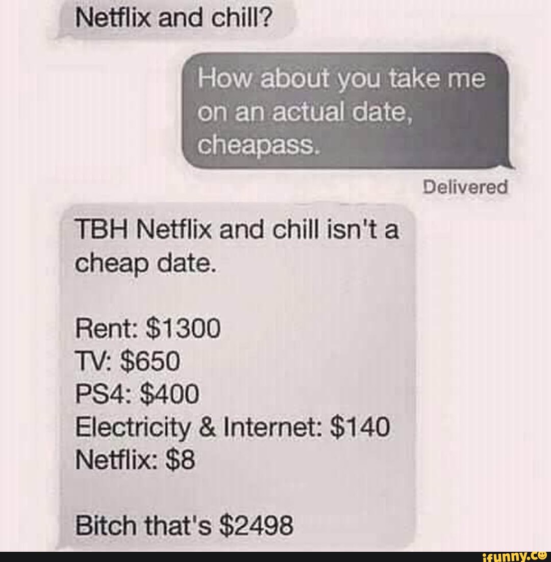 How about you take me
on an actual date,
cheapass.
Delivered
TBH Netflix and chill isn't a
cheap date.
Rent: $1300
Electricity Internet: $140
Netflix: $8
Bitch that's $2498
